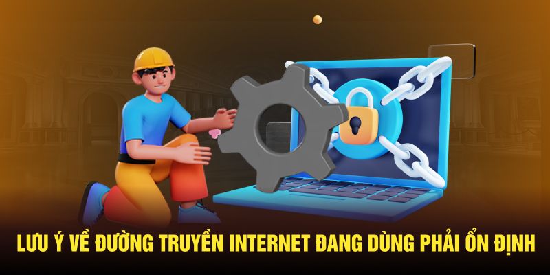 Lưu ý về đường truyền internet đang dùng phải ổn định